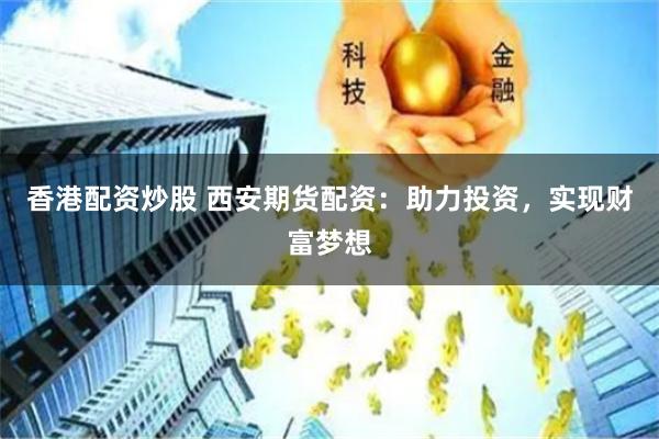 香港配资炒股 西安期货配资：助力投资，实现财富梦想