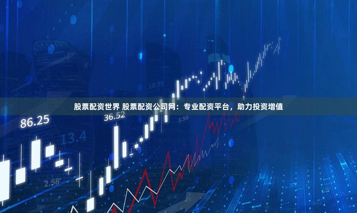 股票配资世界 股票配资公司网：专业配资平台，助力投资增值