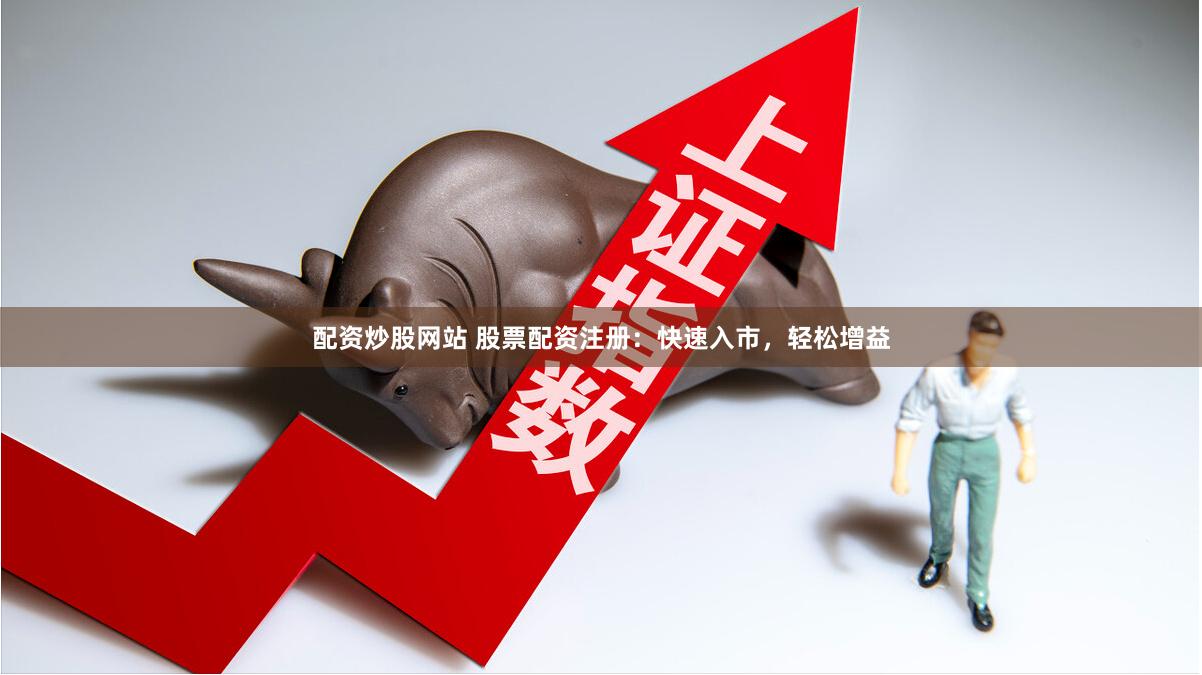 配资炒股网站 股票配资注册：快速入市，轻松增益