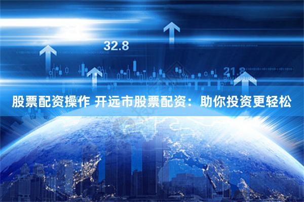 股票配资操作 开远市股票配资：助你投资更轻松