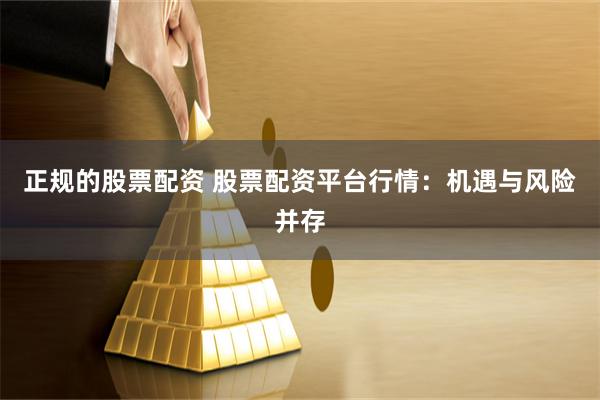 正规的股票配资 股票配资平台行情：机遇与风险并存