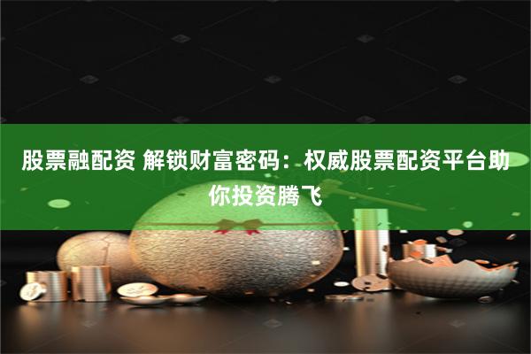 股票融配资 解锁财富密码：权威股票配资平台助你投资腾飞