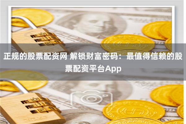 正规的股票配资网 解锁财富密码：最值得信赖的股票配资平台App