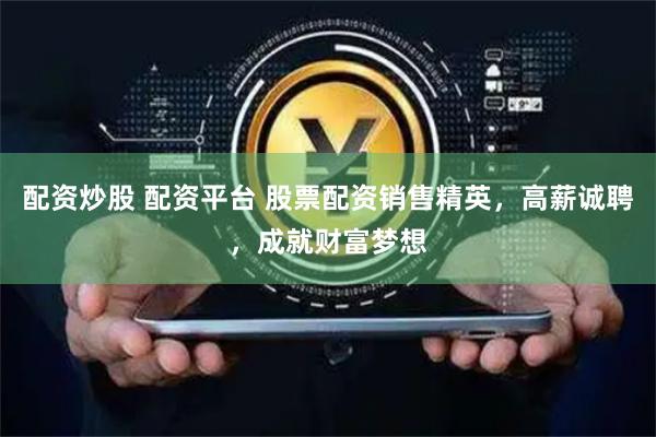 配资炒股 配资平台 股票配资销售精英，高薪诚聘，成就财富梦想