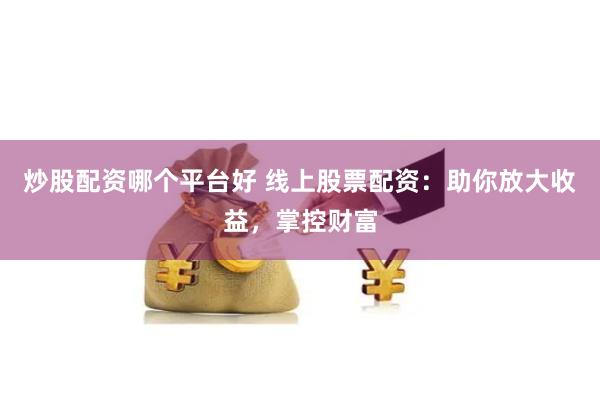 炒股配资哪个平台好 线上股票配资：助你放大收益，掌控财富
