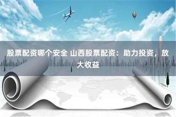 股票配资哪个安全 山西股票配资：助力投资，放大收益