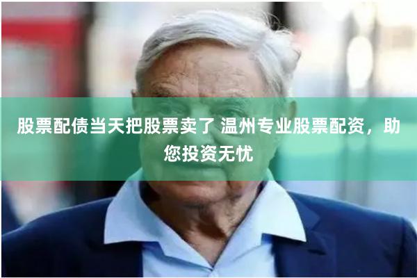 股票配债当天把股票卖了 温州专业股票配资,助您投资无忧