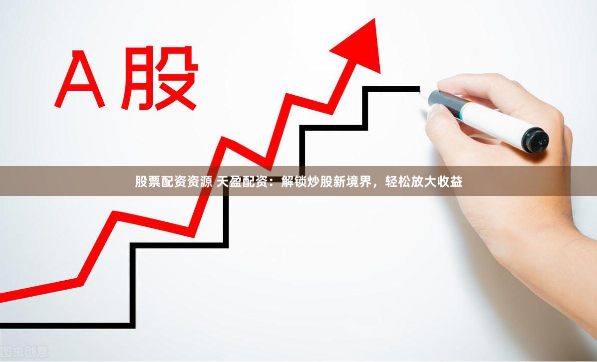 股票配资资源 天盈配资：解锁炒股新境界，轻松放大收益
