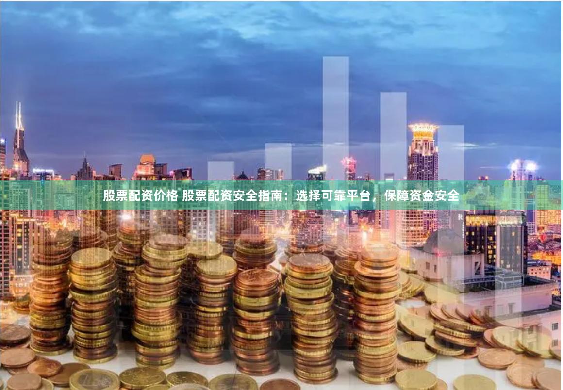 股票配资价格 股票配资安全指南：选择可靠平台，保障资金安全