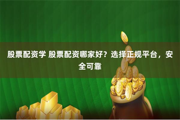 股票配资学 股票配资哪家好？选择正规平台，安全可靠