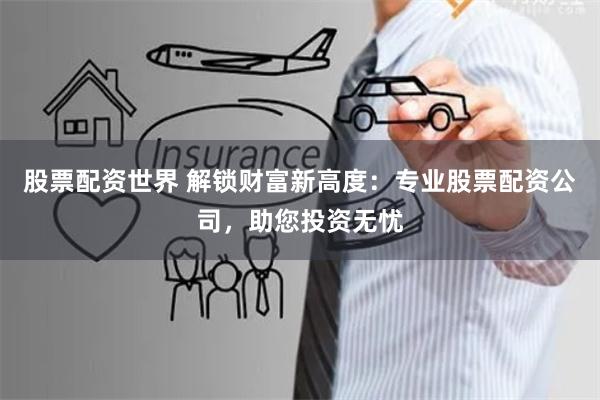 股票配资世界 解锁财富新高度：专业股票配资公司，助您投资无忧