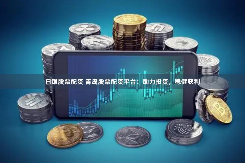 白银股票配资 青岛股票配资平台：助力投资，稳健获利