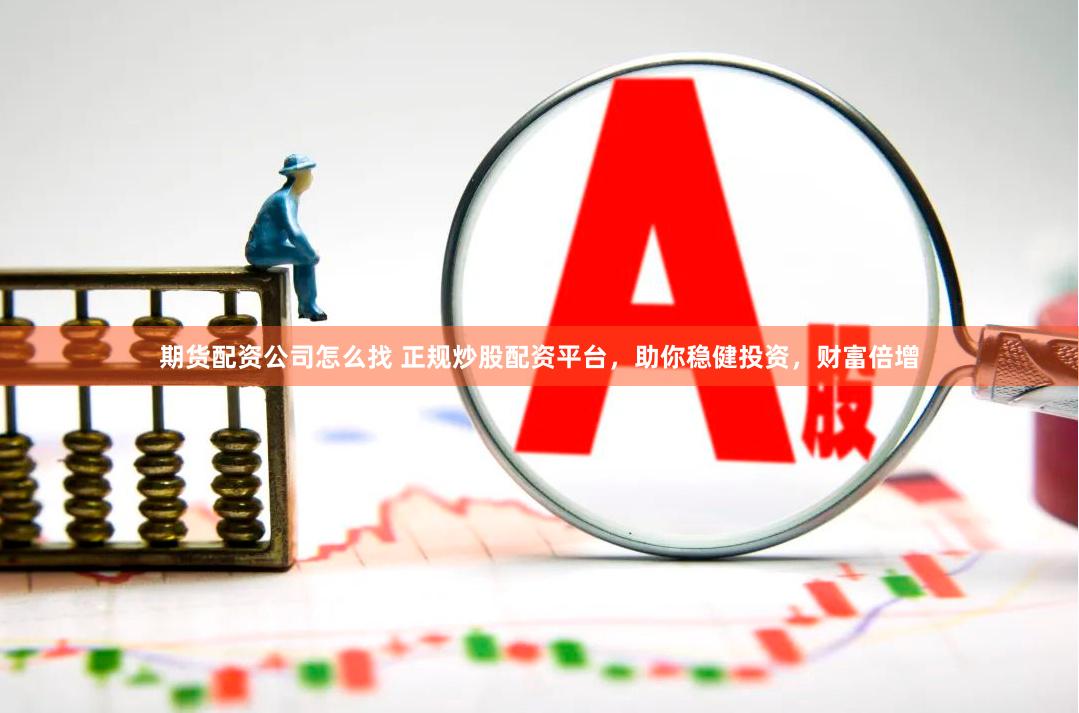 期货配资公司怎么找 正规炒股配资平台，助你稳健投资，财富倍增