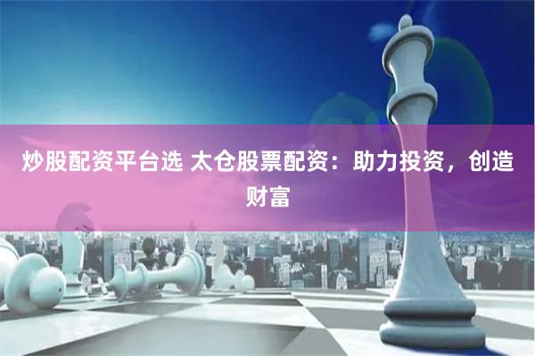 炒股配资平台选 太仓股票配资：助力投资，创造财富