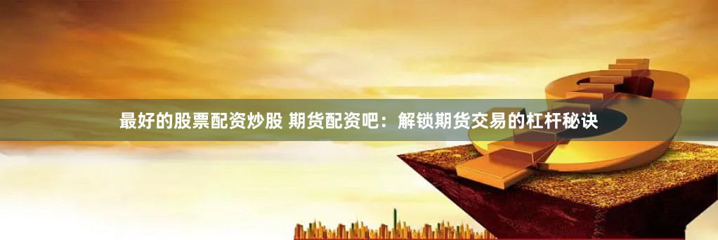 最好的股票配资炒股 期货配资吧：解锁期货交易的杠杆秘诀