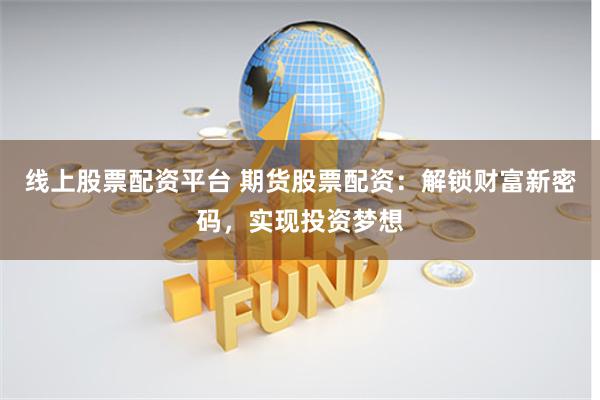 线上股票配资平台 期货股票配资：解锁财富新密码，实现投资梦想