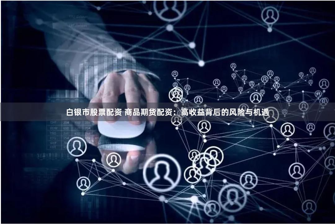 白银市股票配资 商品期货配资：高收益背后的风险与机遇