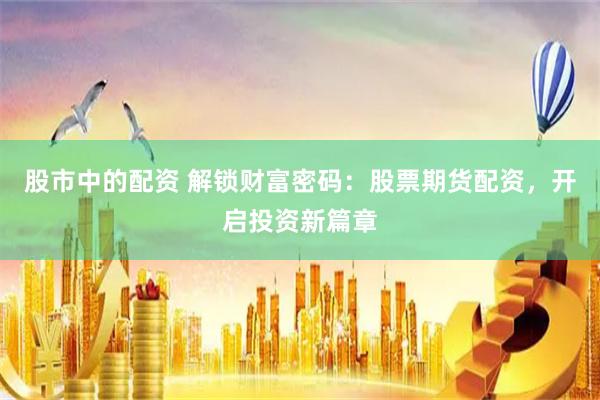 股市中的配资 解锁财富密码：股票期货配资，开启投资新篇章