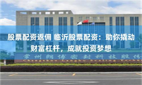 股票配资返佣 临沂股票配资：助你撬动财富杠杆，成就投资梦想