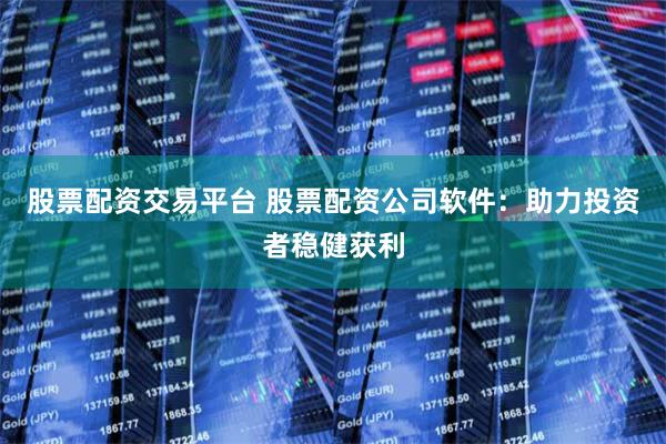 股票配资交易平台 股票配资公司软件：助力投资者稳健获利