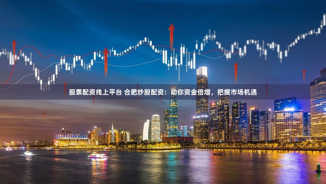 股票配资线上平台 合肥炒股配资：助你资金倍增，把握市场机遇