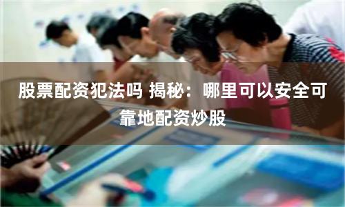 股票配资犯法吗 揭秘：哪里可以安全可靠地配资炒股