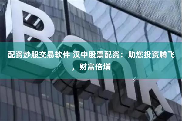 配资炒股交易软件 汉中股票配资：助您投资腾飞，财富倍增