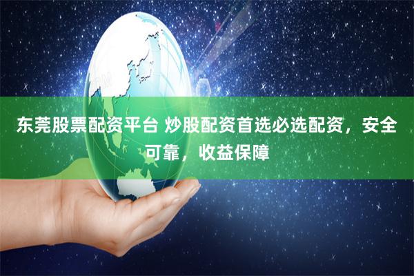 东莞股票配资平台 炒股配资首选必选配资，安全可靠，收益保障