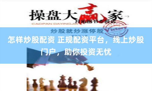怎样炒股配资 正规配资平台，线上炒股门户，助你投资无忧