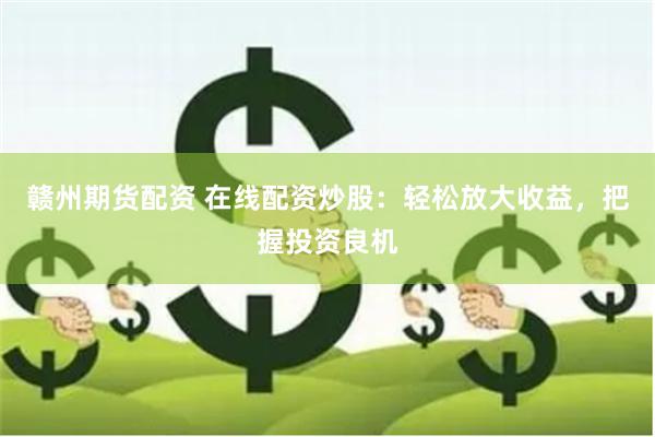 赣州期货配资 在线配资炒股：轻松放大收益，把握投资良机