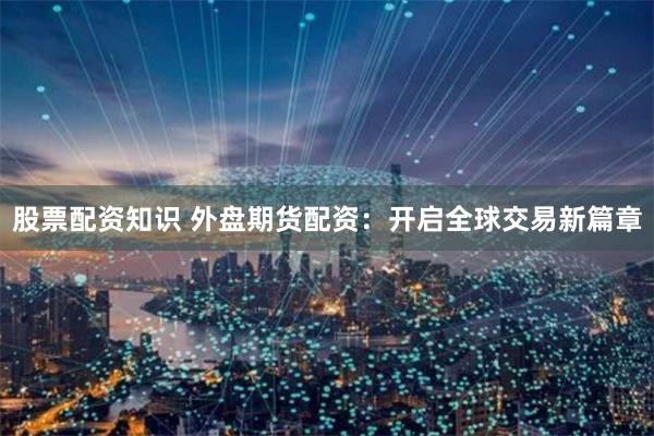 股票配资知识 外盘期货配资：开启全球交易新篇章