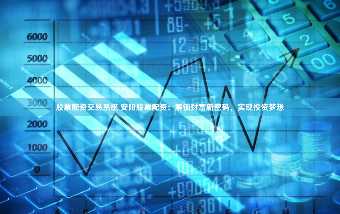 股票配资交易系统 安阳股票配资：解锁财富新密码，实现投资梦想