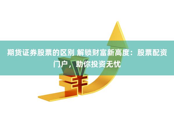 期货证券股票的区别 解锁财富新高度：股票配资门户，助你投资无忧