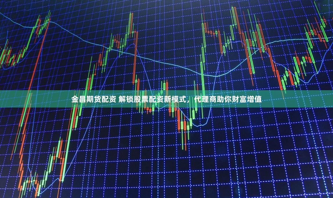 金昌期货配资 解锁股票配资新模式，代理商助你财富增值