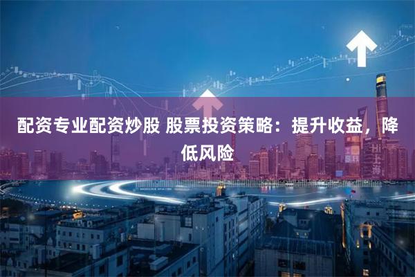 配资专业配资炒股 股票投资策略：提升收益，降低风险