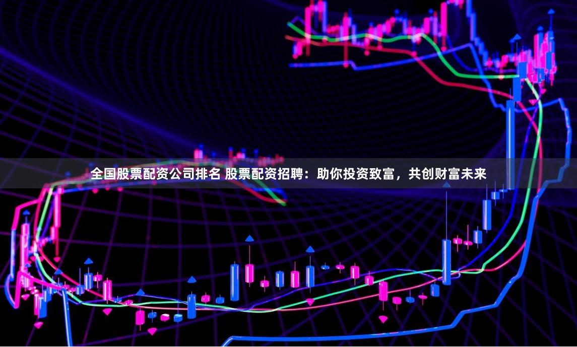 全国股票配资公司排名 股票配资招聘：助你投资致富，共创财富未来
