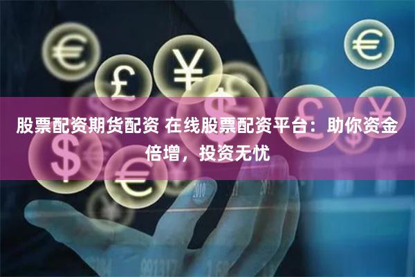 股票配资期货配资 在线股票配资平台：助你资金倍增，投资无忧
