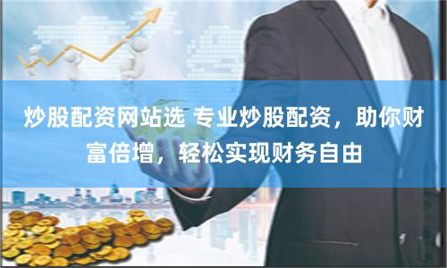 炒股配资网站选 专业炒股配资，助你财富倍增，轻松实现财务自由