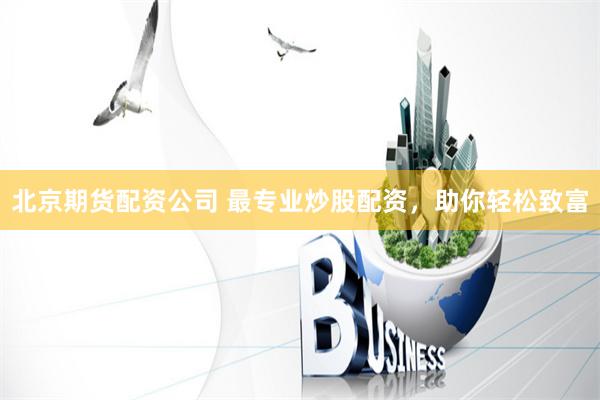 北京期货配资公司 最专业炒股配资，助你轻松致富