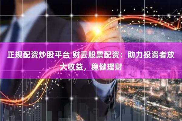 正规配资炒股平台 财云股票配资：助力投资者放大收益，稳健理财