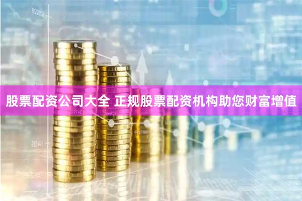股票配资公司大全 正规股票配资机构助您财富增值