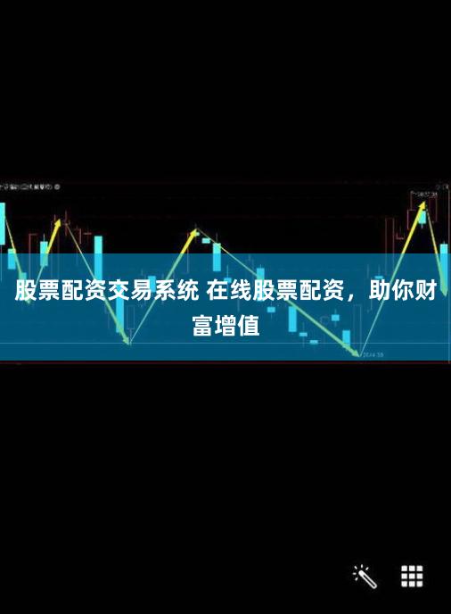 股票配资交易系统 在线股票配资，助你财富增值