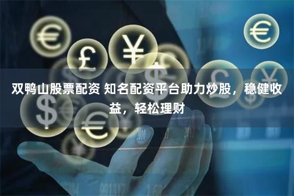 双鸭山股票配资 知名配资平台助力炒股，稳健收益，轻松理财