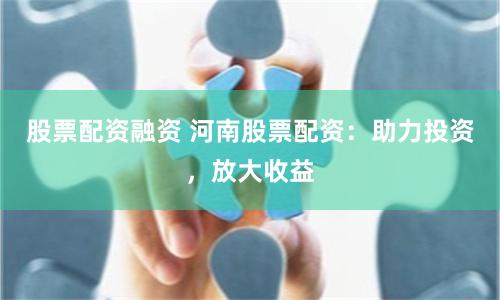 股票配资融资 河南股票配资：助力投资，放大收益