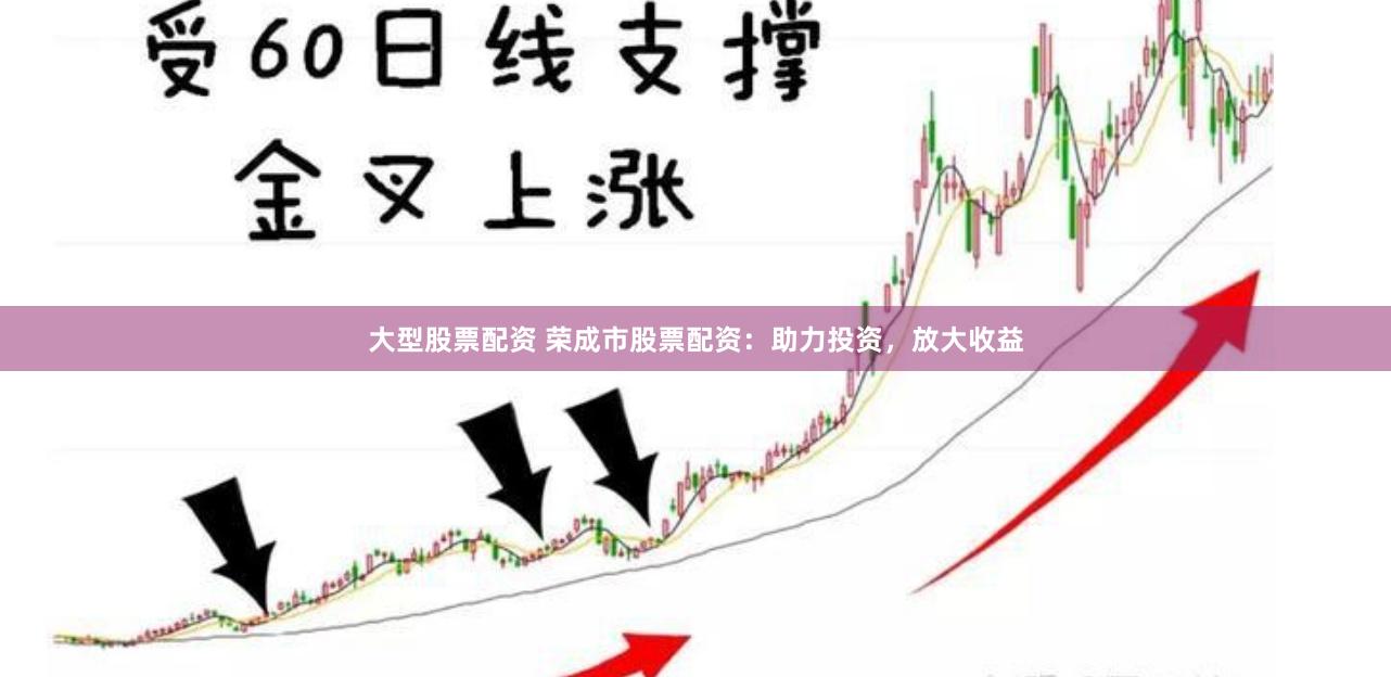 大型股票配资 荣成市股票配资：助力投资，放大收益