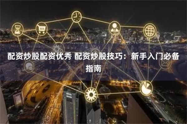 配资炒股配资优秀 配资炒股技巧：新手入门必备指南