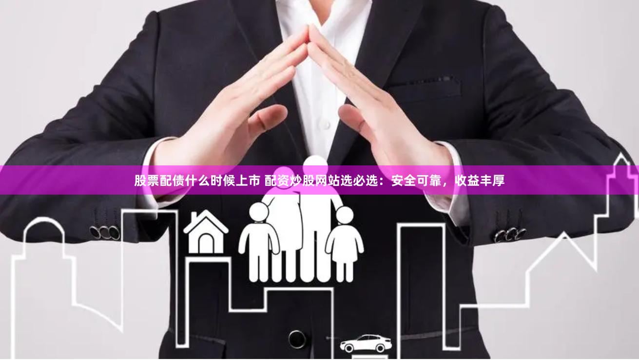 股票配债什么时候上市 配资炒股网站选必选:安全可靠,收益丰厚