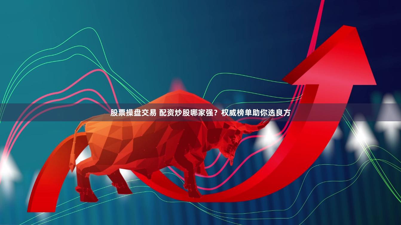 股票操盘交易 配资炒股哪家强?权威榜单助你选良方