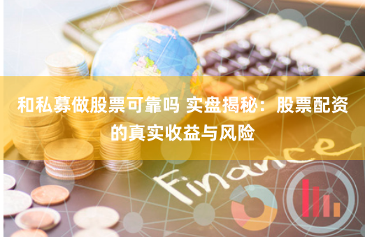 和私募做股票可靠吗 实盘揭秘:股票配资的真实收益与风险