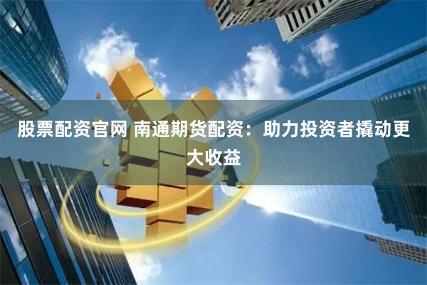 股票配资官网 南通期货配资:助力投资者撬动更大收益